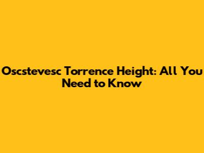 Oscstevesc Torrence Height: All You Need to Know