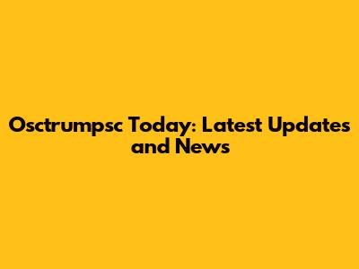 Osctrumpsc Today: Latest Updates and News