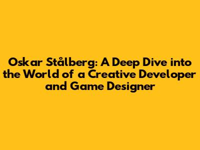 Oskar Stålberg: A Deep Dive into the World of a Creative Developer and Game Designer