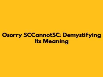 Osorry SCCannotSC: Demystifying Its Meaning