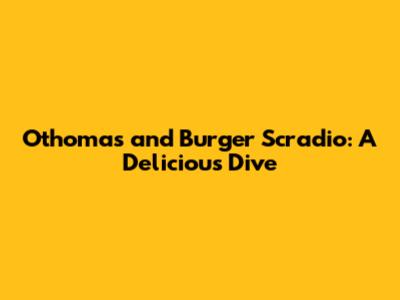 Othomas and Burger Scradio: A Delicious Dive