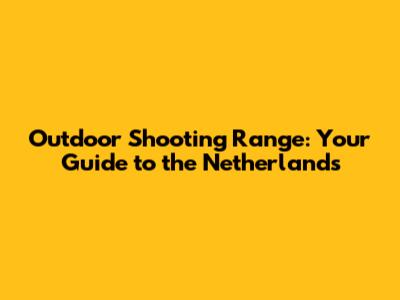 Outdoor Shooting Range: Your Guide to the Netherlands