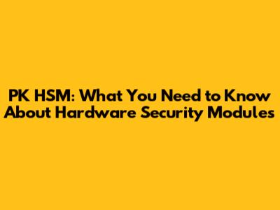 PK HSM: What You Need to Know About Hardware Security Modules