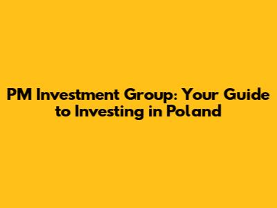 PM Investment Group: Your Guide to Investing in Poland