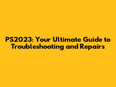 PS2023: Your Ultimate Guide to Troubleshooting and Repairs