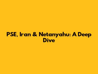 PSE, Iran & Netanyahu: A Deep Dive