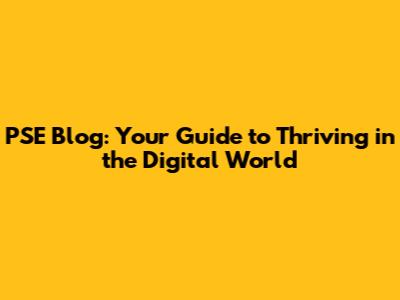 PSE Blog: Your Guide to Thriving in the Digital World