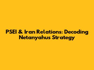 PSEI & Iran Relations: Decoding Netanyahu's Strategy