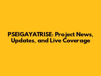 PSEIGAYATRISE: Project News, Updates, and Live Coverage