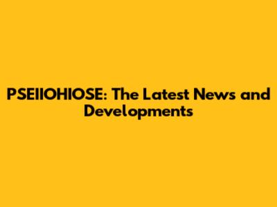 PSEIIOHIOSE: The Latest News and Developments