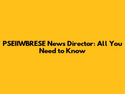 PSEIIWBRESE News Director: All You Need to Know