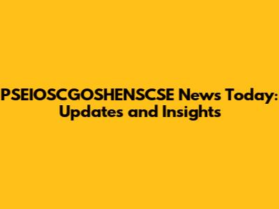 PSEIOSCGOSHENSCSE News Today: Updates and Insights