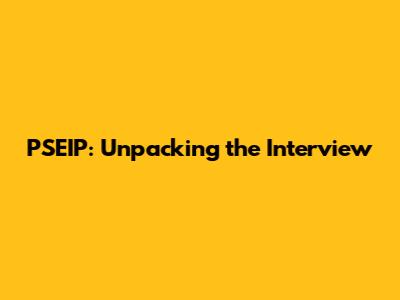 PSEIP: Unpacking the Interview