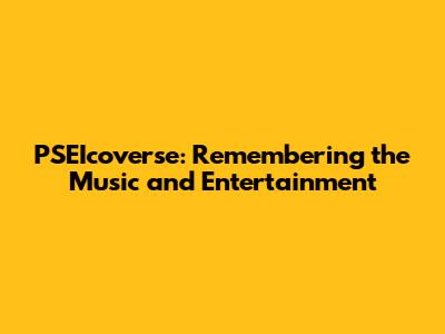 PSEIcoverse: Remembering the Music and Entertainment