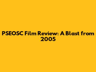 PSEOSC Film Review: A Blast from 2005
