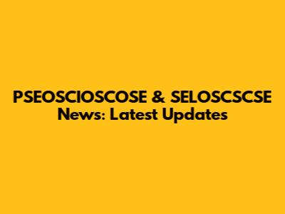 PSEOSCIOSCOSE & SELOSCSCSE News: Latest Updates