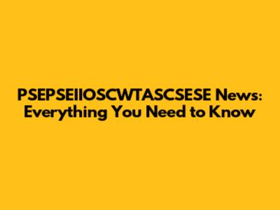 PSEPSEIIOSCWTASCSESE News: Everything You Need to Know