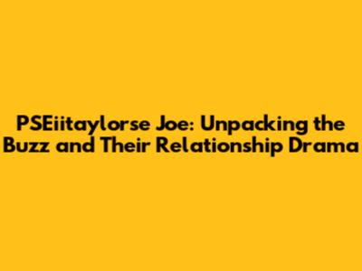 PSEiitaylorse Joe: Unpacking the Buzz and Their Relationship Drama