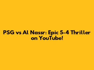 PSG vs Al Nassr: Epic 5-4 Thriller on YouTube!