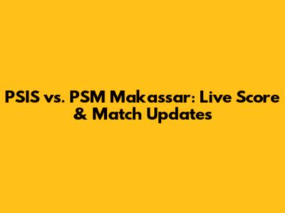 PSIS vs. PSM Makassar: Live Score & Match Updates