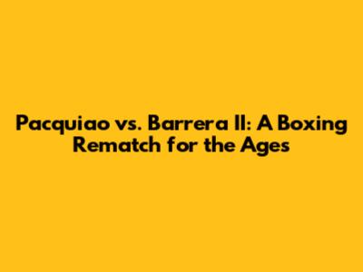 Pacquiao vs. Barrera II: A Boxing Rematch for the Ages