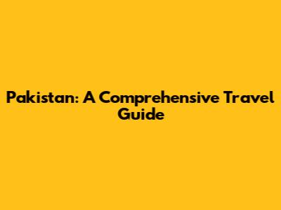 Pakistan: A Comprehensive Travel Guide