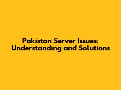Pakistan Server Issues: Understanding and Solutions