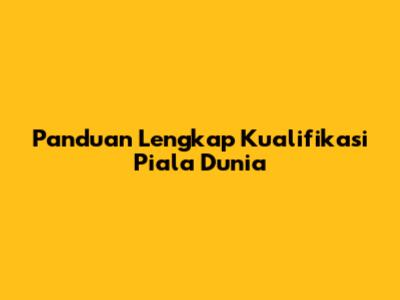 Panduan Lengkap Kualifikasi Piala Dunia