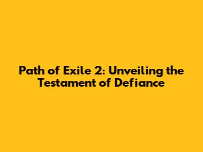 Path of Exile 2: Unveiling the Testament of Defiance