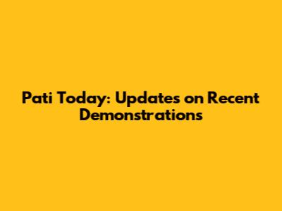 Pati Today: Updates on Recent Demonstrations