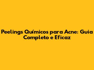 Peelings Químicos para Acne: Guia Completo e Eficaz