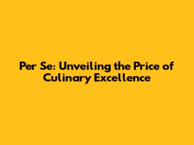 Per Se: Unveiling the Price of Culinary Excellence