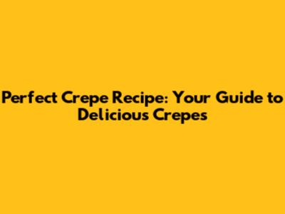 Perfect Crepe Recipe: Your Guide to Delicious Crepes