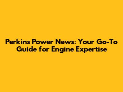 Perkins Power News: Your Go-To Guide for Engine Expertise
