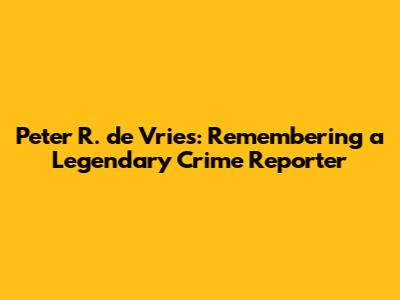 Peter R. de Vries: Remembering a Legendary Crime Reporter