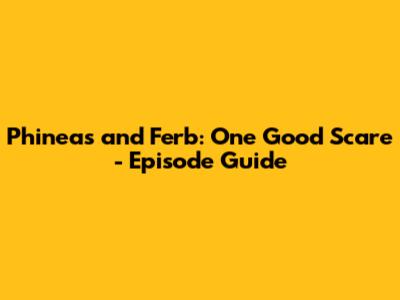 Phineas and Ferb: One Good Scare - Episode Guide