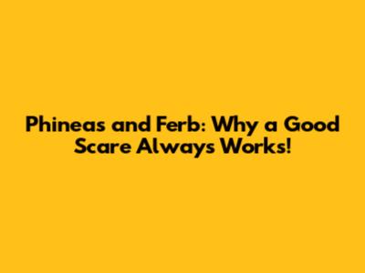 Phineas and Ferb: Why a Good Scare *Always* Works!