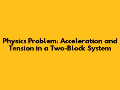 Physics Problem: Acceleration and Tension in a Two-Block System