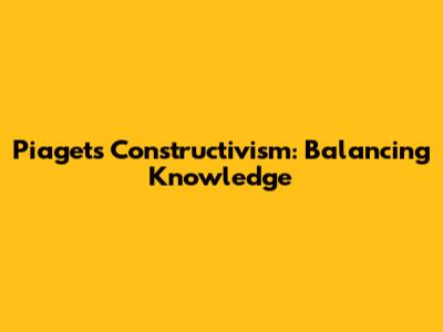Piaget's Constructivism: Balancing Knowledge