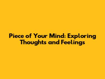 Piece of Your Mind: Exploring Thoughts and Feelings