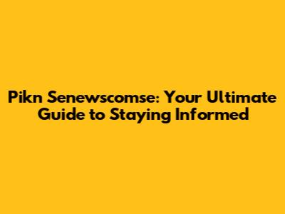 Pikn Senewscomse: Your Ultimate Guide to Staying Informed