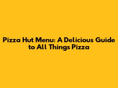 Pizza Hut Menu: A Delicious Guide to All Things Pizza