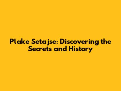 Plake Setajse: Discovering the Secrets and History