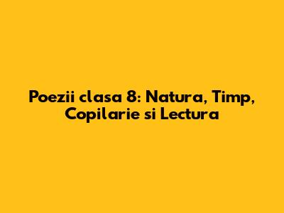 Poezii clasa 8: Natura, Timp, Copilarie si Lectura