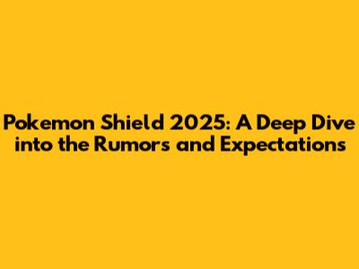 Pokemon Shield 2025: A Deep Dive into the Rumors and Expectations
