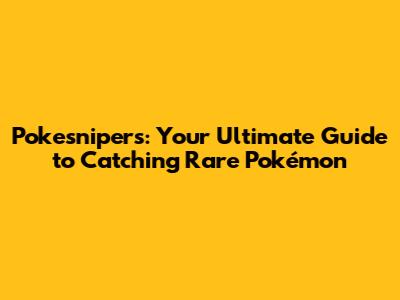 Pokesnipers: Your Ultimate Guide to Catching Rare Pokémon