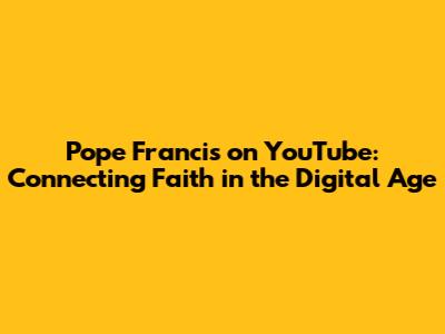 Pope Francis on YouTube: Connecting Faith in the Digital Age