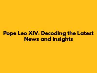 Pope Leo XIV: Decoding the Latest News and Insights