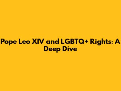 Pope Leo XIV and LGBTQ+ Rights: A Deep Dive