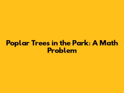 Poplar Trees in the Park: A Math Problem